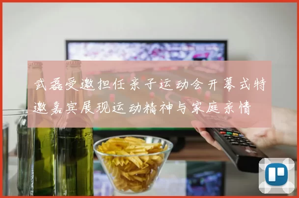 武磊受邀担任亲子运动会开幕式特邀嘉宾展现运动精神与家庭亲情