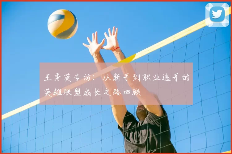 王秀英专访：从新手到职业选手的英雄联盟成长之路回顾