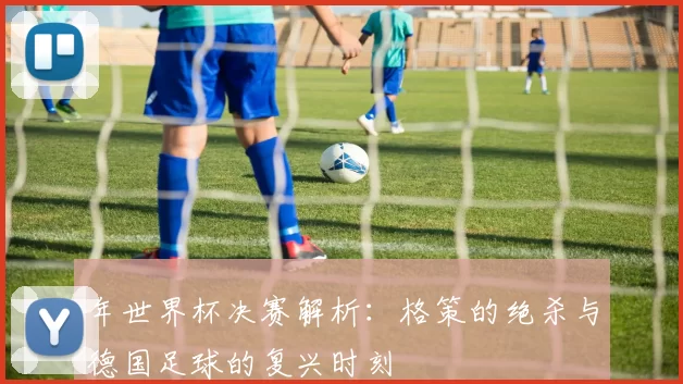 年世界杯决赛解析:格策的绝杀与德国足球的复兴时刻