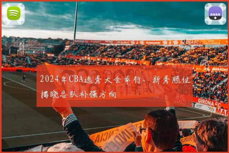 2024年CBA选秀大会举行，新秀顺位揭晓各队补强方向