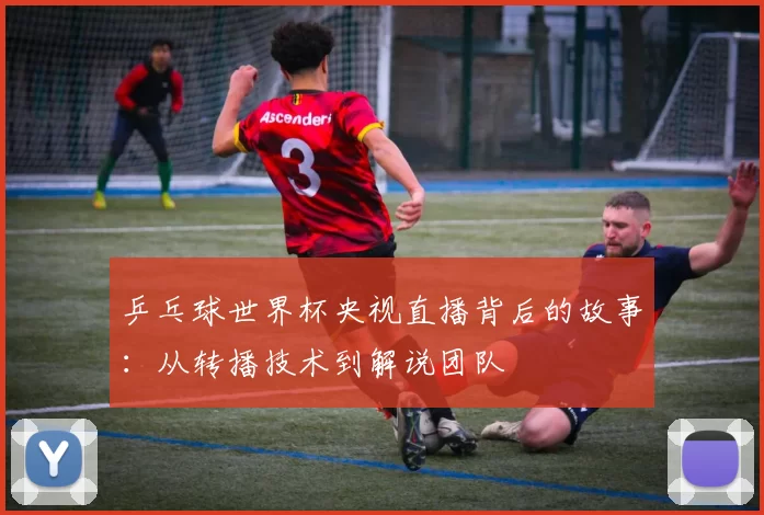 乒乓球世界杯央视直播背后的故事:从转播技术到解说团队