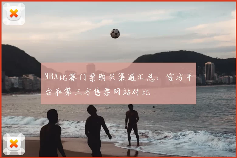 NBA比赛门票购买渠道汇总，官方平台和第三方售票网站对比