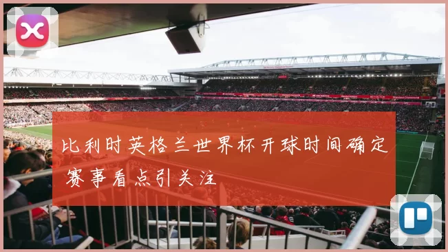 比利时英格兰世界杯开球时间确定 赛事看点引关注