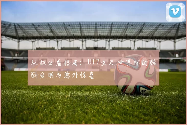 从积分看格局：U17女足世界杯的强弱分明与意外惊喜