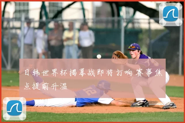 日韩世界杯揭幕战即将打响 赛事焦点提前升温