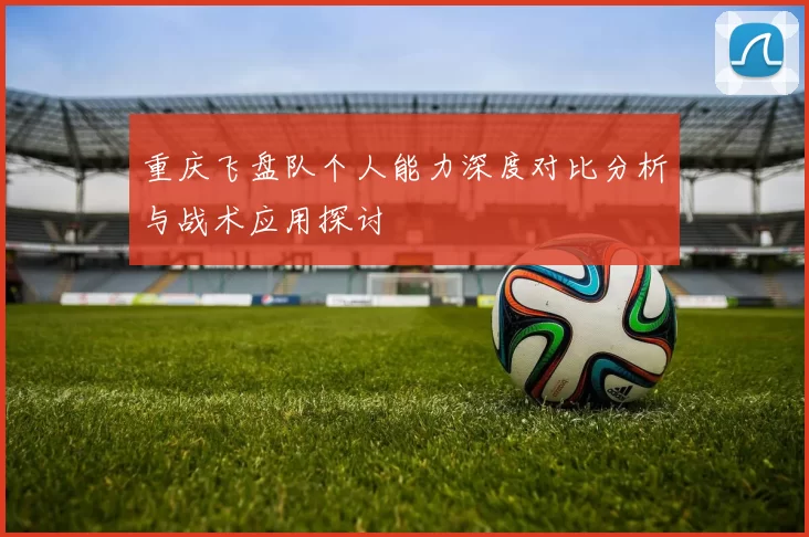 重庆飞盘队个人能力深度对比分析与战术应用探讨