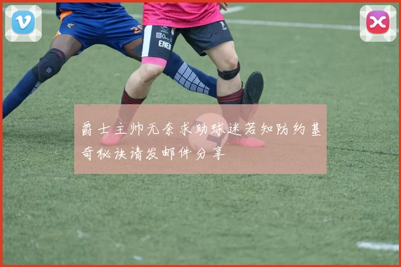 爵士主帅无奈求助球迷若知防约基奇秘诀请发邮件分享