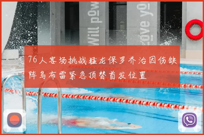 76人客场挑战猛龙保罗乔治因伤缺阵乌布雷紧急顶替首发位置