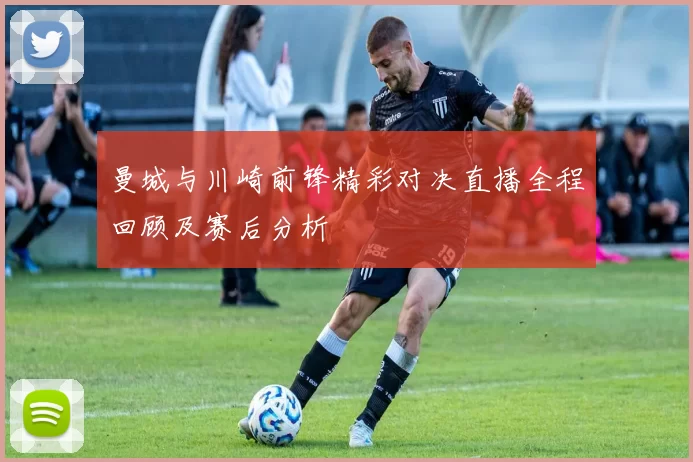 曼城与川崎前锋精彩对决直播全程回顾及赛后分析