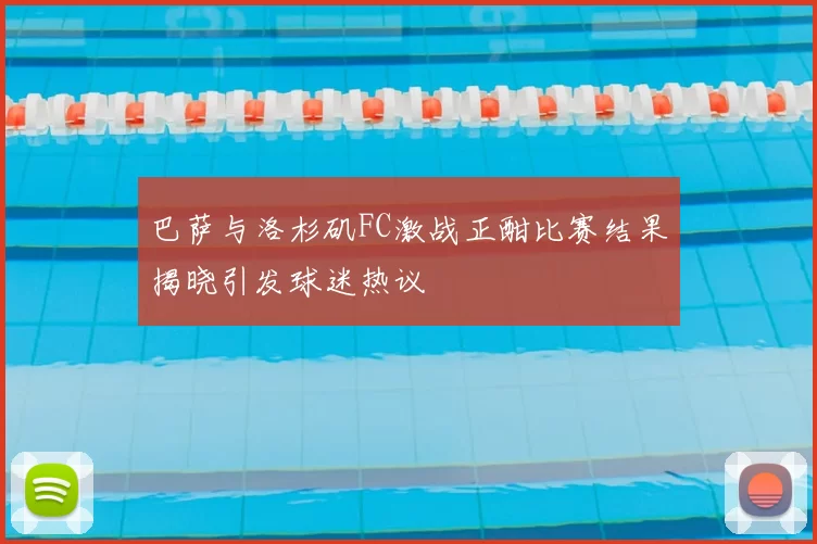 巴萨与洛杉矶FC激战正酣比赛结果揭晓引发球迷热议
