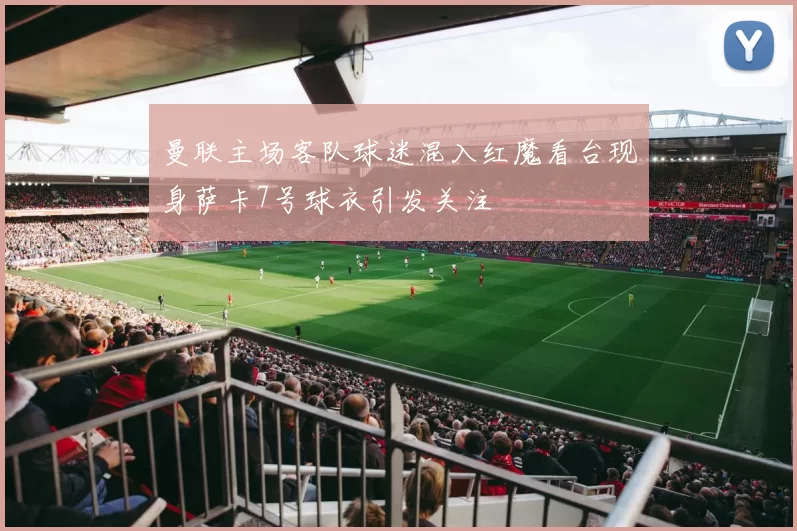 曼联主场客队球迷混入红魔看台现身萨卡7号球衣引发关注