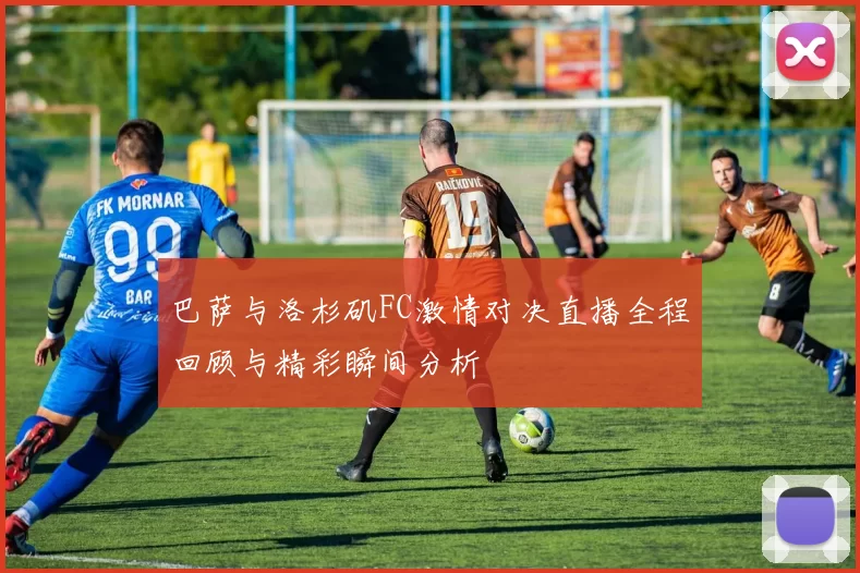 巴萨与洛杉矶FC激情对决直播全程回顾与精彩瞬间分析