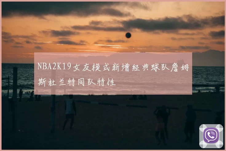 NBA2K19女友模式新增经典球队詹姆斯杜兰特同队特性