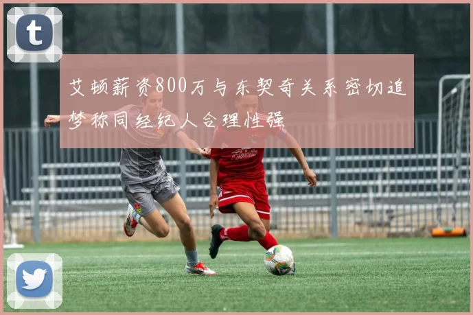 艾顿薪资800万与东契奇关系密切追梦称同经纪人合理性强
