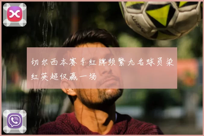 切尔西本赛季红牌频繁九名球员染红英超仅赢一场