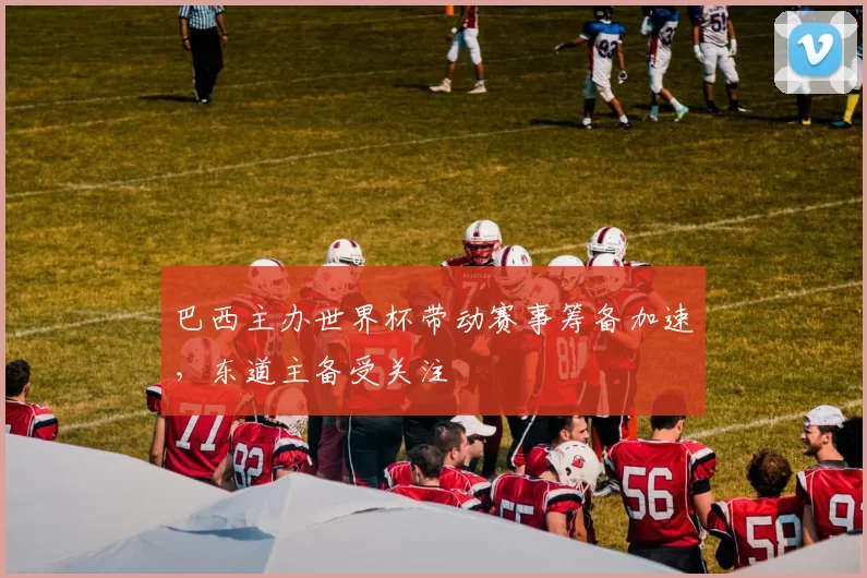 巴西主办世界杯带动赛事筹备加速,东道主备受关注