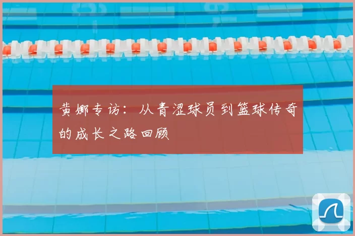 黄娜专访：从青涩球员到篮球传奇的成长之路回顾
