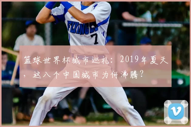 篮球世界杯城市巡礼：2019年夏天，这八个中国城市为何沸腾？