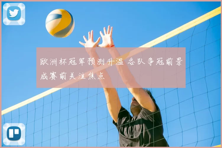 欧洲杯冠军预测升温 各队争冠前景成赛前关注焦点
