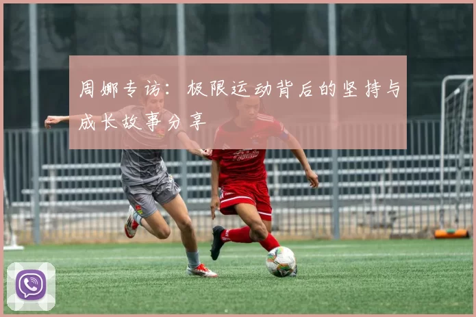 周娜专访：极限运动背后的坚持与成长故事分享