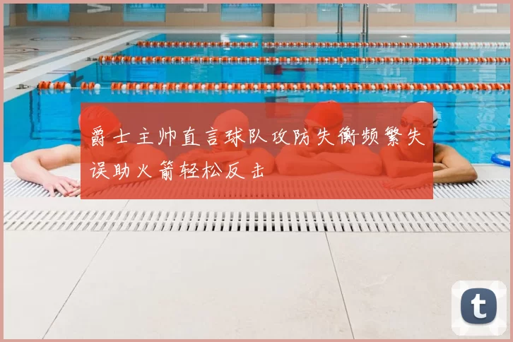 爵士主帅直言球队攻防失衡频繁失误助火箭轻松反击