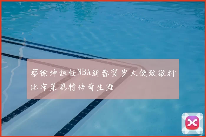 蔡徐坤担任NBA新春贺岁大使致敬科比布莱恩特传奇生涯