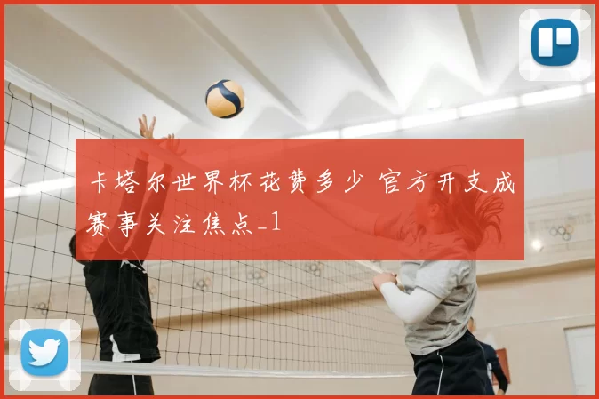 卡塔尔世界杯花费多少 官方开支成赛事关注焦点_1