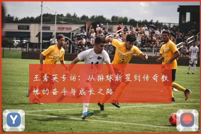 王秀英专访：从排球新星到传奇教练的奋斗与成长之路