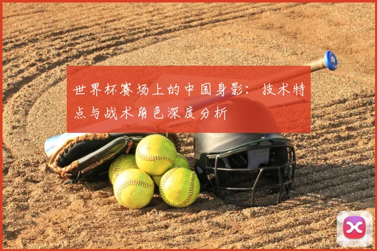 世界杯赛场上的中国身影：技术特点与战术角色深度分析