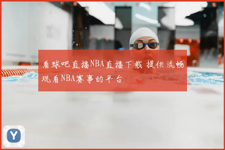 看球吧直播NBA直播下载 提供流畅观看NBA赛事的平台