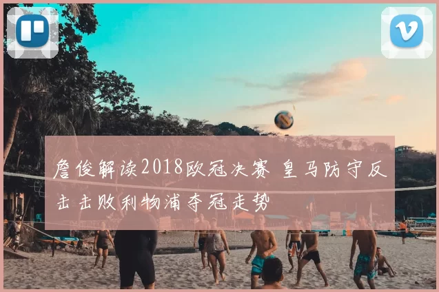 詹俊解读2018欧冠决赛 皇马防守反击击败利物浦夺冠走势