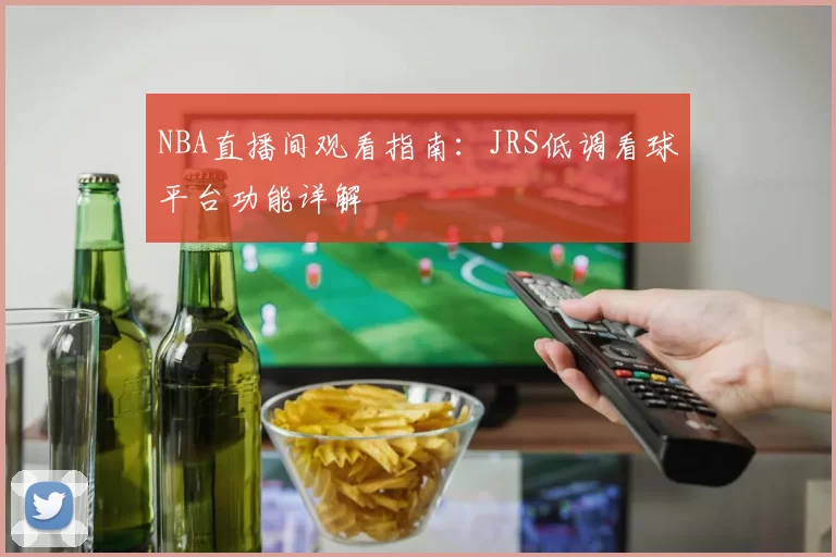 NBA直播间观看指南:JRS低调看球平台功能详解