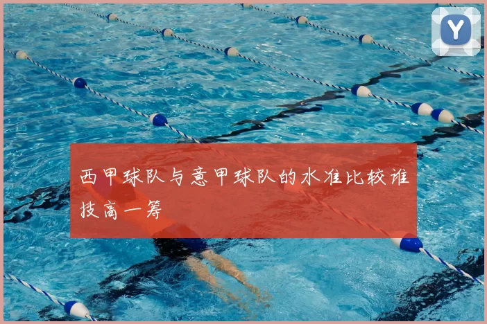 西甲球队与意甲球队的水准比较谁技高一筹