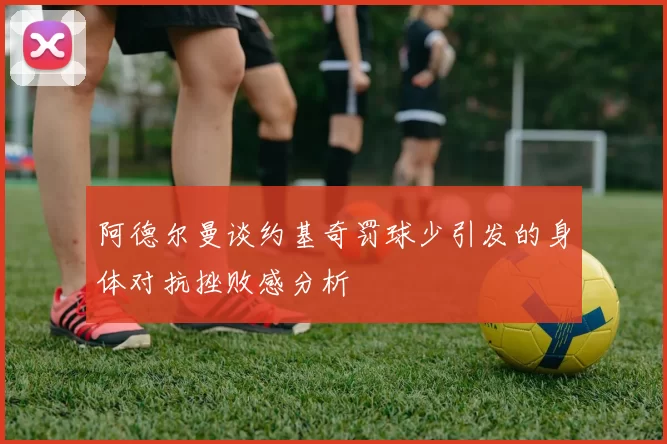 阿德尔曼谈约基奇罚球少引发的身体对抗挫败感分析