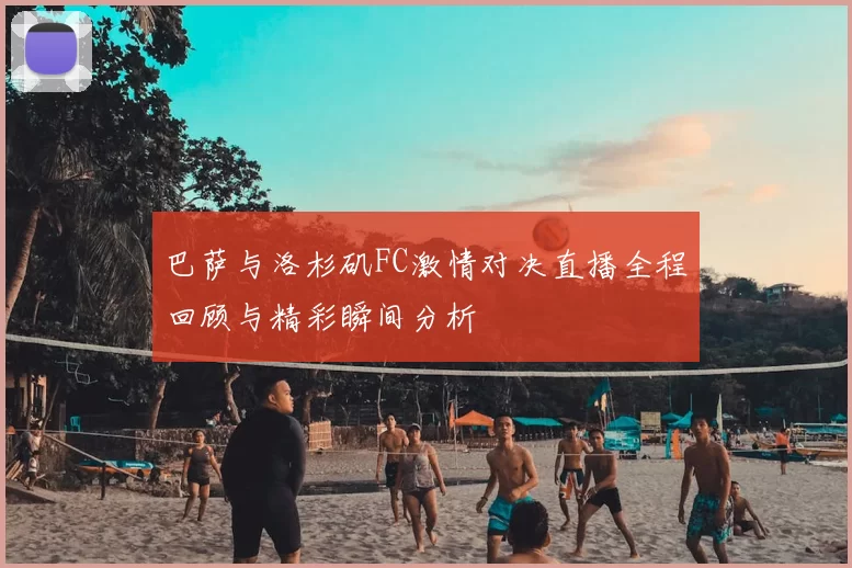 巴萨与洛杉矶FC激情对决直播全程回顾与精彩瞬间分析