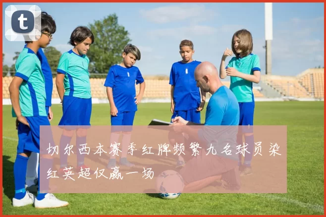 切尔西本赛季红牌频繁九名球员染红英超仅赢一场