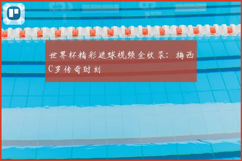 世界杯精彩进球视频全收录:梅西C罗传奇时刻