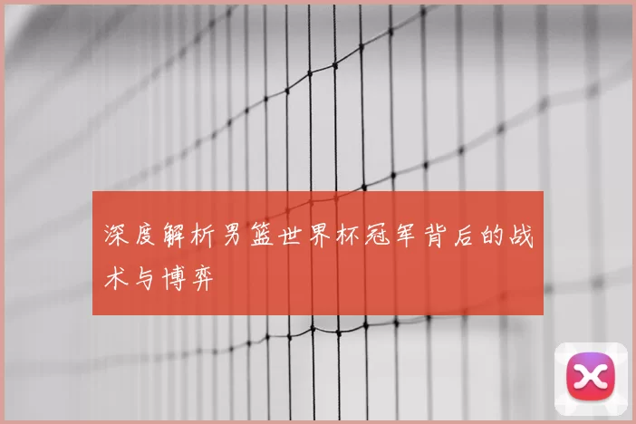 深度解析男篮世界杯冠军背后的战术与博弈