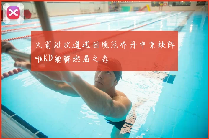 火箭进攻遭遇困境范乔丹申京缺阵唯KD能解燃眉之急