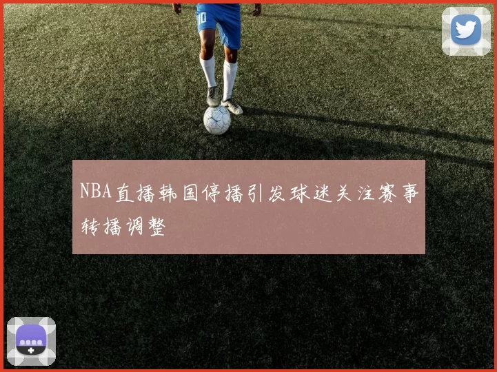 NBA直播韩国停播引发球迷关注赛事转播调整