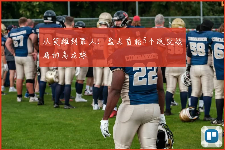 从英雄到罪人：盘点首轮5个改变战局的乌龙球