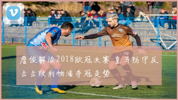 詹俊解读2018欧冠决赛 皇马防守反击击败利物浦夺冠走势