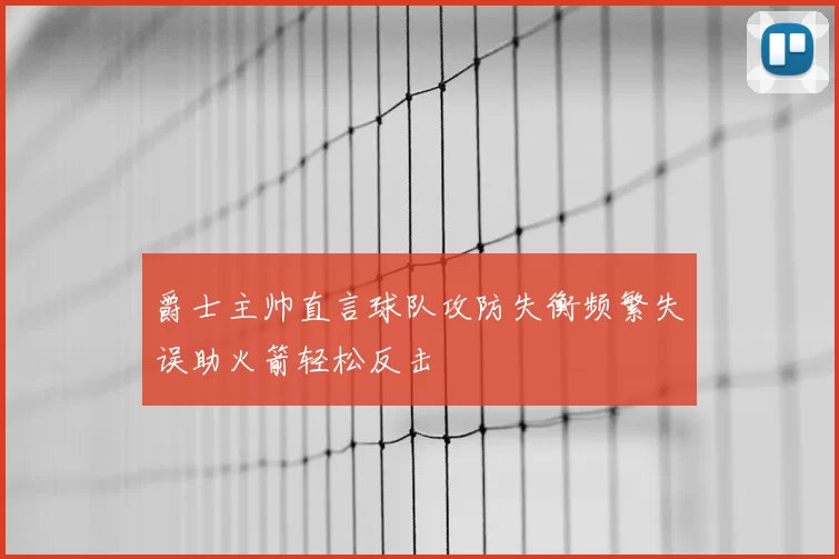 爵士主帅直言球队攻防失衡频繁失误助火箭轻松反击