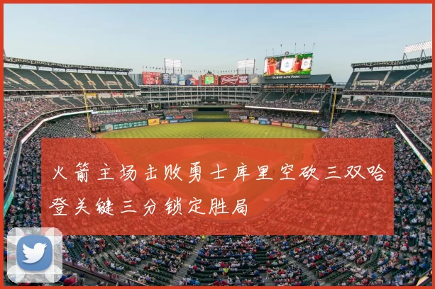 火箭主场击败勇士库里空砍三双哈登关键三分锁定胜局