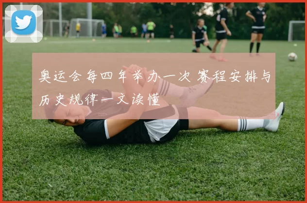 奥运会每四年举办一次 赛程安排与历史规律一文读懂