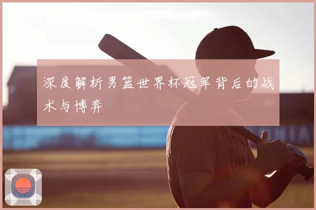 深度解析男篮世界杯冠军背后的战术与博弈