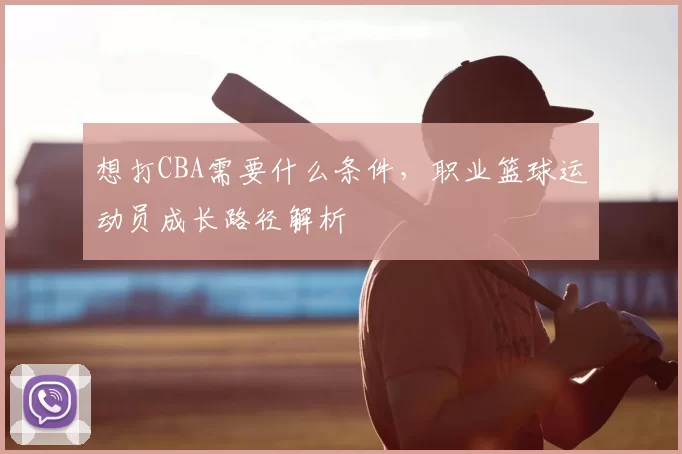 想打CBA需要什么条件，职业篮球运动员成长路径解析