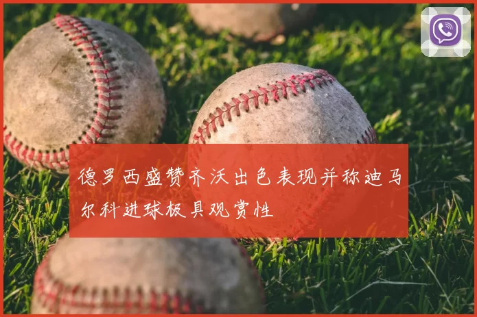 德罗西盛赞齐沃出色表现并称迪马尔科进球极具观赏性
