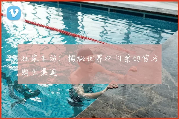 独家专访：揭秘世界杯门票的官方购买渠道
