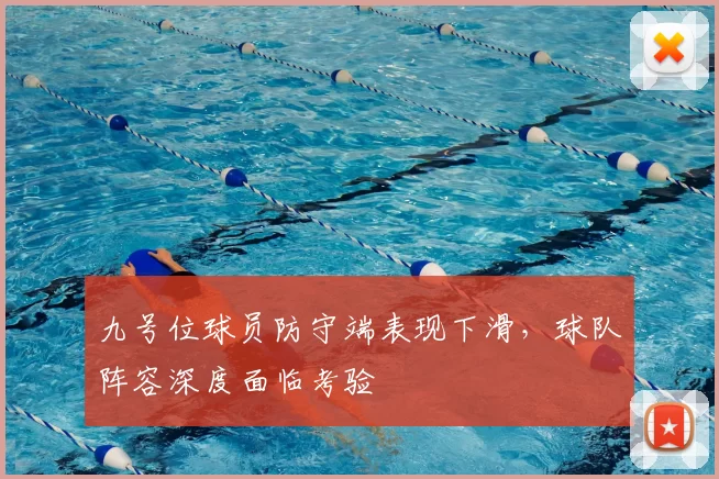 九号位球员防守端表现下滑,球队阵容深度面临考验